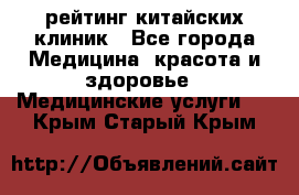 рейтинг китайских клиник - Все города Медицина, красота и здоровье » Медицинские услуги   . Крым,Старый Крым